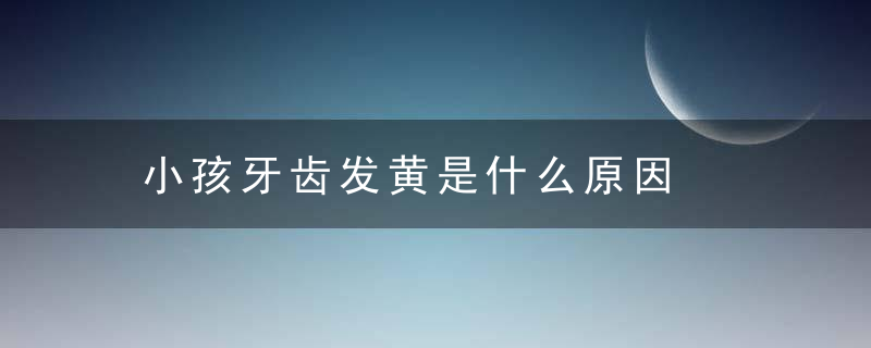 小孩牙齿发黄是什么原因