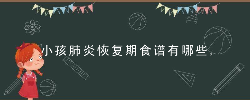 小孩肺炎恢复期食谱有哪些,小孩肺炎有哪些症状呢,小儿肺炎容易出现哪些并发症