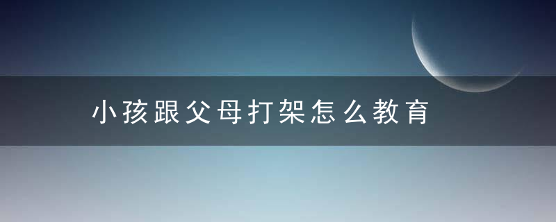 小孩跟父母打架怎么教育