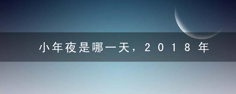 小年夜是哪一天，2018年小年夜是哪一天