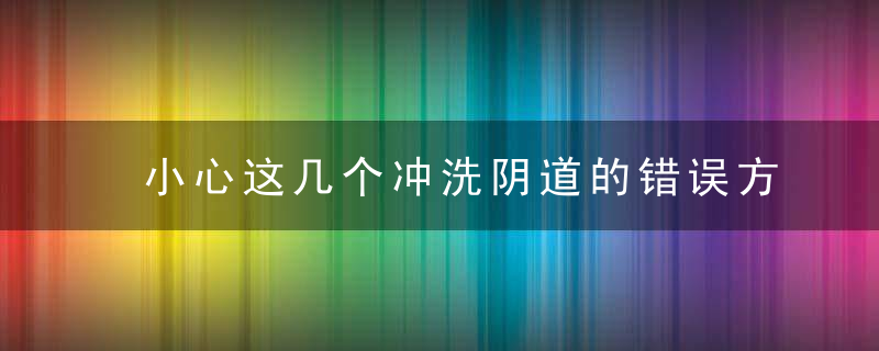 小心这几个冲洗阴道的错误方法