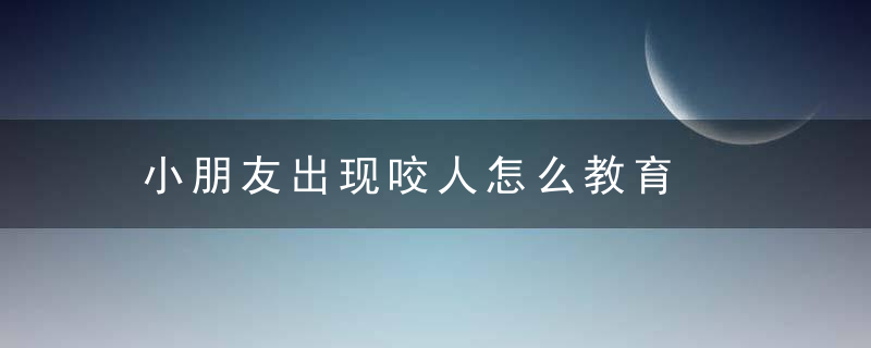 小朋友出现咬人怎么教育