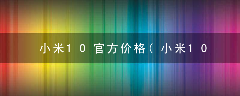小米10官方价格(小米10手机配置)
