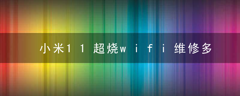 小米11超烧wifi维修多少钱