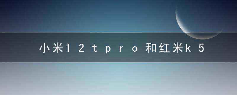 小米12tpro和红米k50怎么选