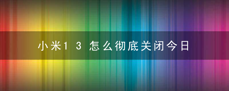 小米13怎么彻底关闭今日推荐