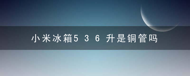 小米冰箱536升是铜管吗