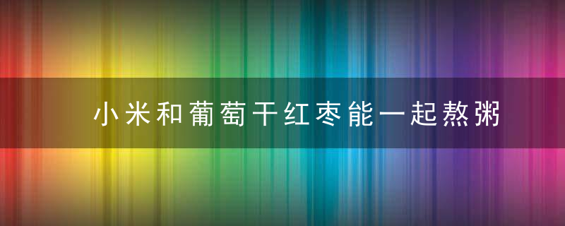 小米和葡萄干红枣能一起熬粥吗 小米和葡萄干红枣能不能一起熬粥