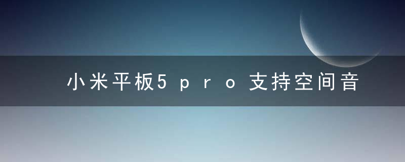 小米平板5pro支持空间音频吗