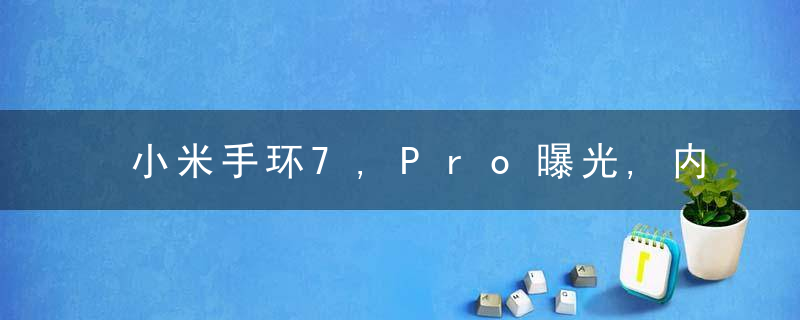 小米手环7,Pro曝光,内置独立GPS,电池更大续航