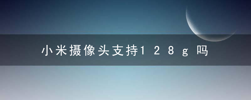 小米摄像头支持128g吗，小米摄像头支持远程实时监控吗