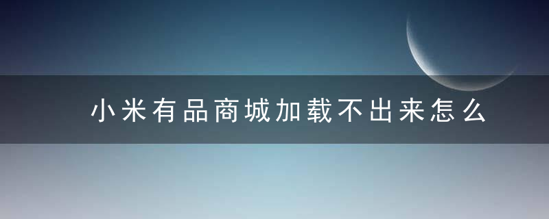 小米有品商城加载不出来怎么办？(加载不出来)