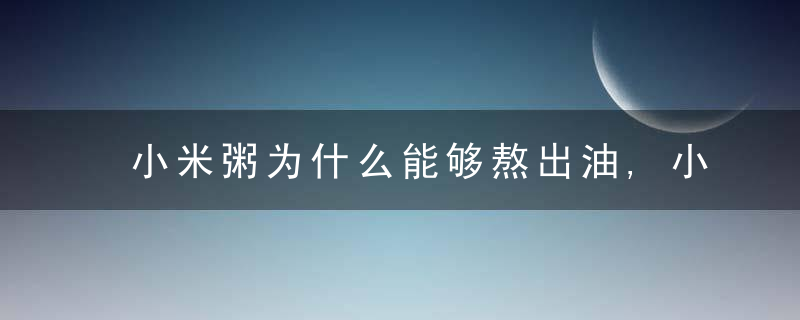 小米粥为什么能够熬出油,小米粥熬出油对身体有什么好处,怎样熬小米粥才好喝