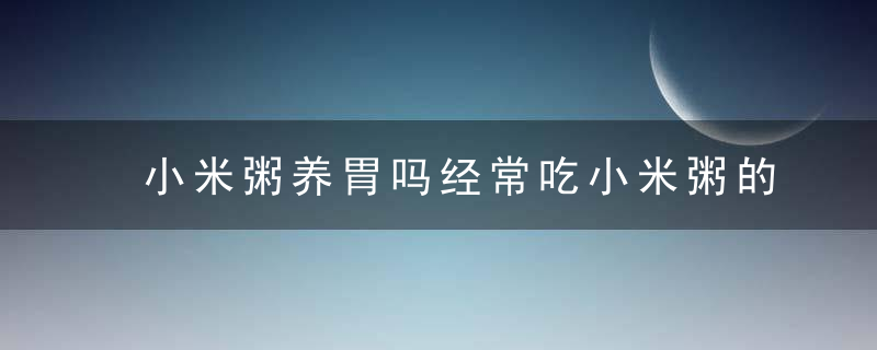 小米粥养胃吗经常吃小米粥的好处有哪些