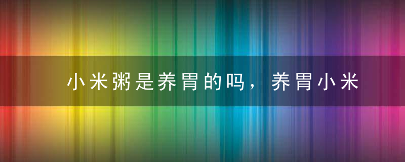 小米粥是养胃的吗，养胃小米粥的几种做法，小米有哪些功效