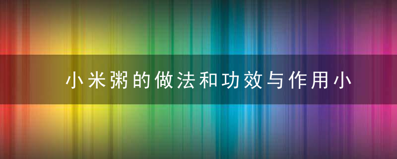 小米粥的做法和功效与作用小米粥是不是养胃的