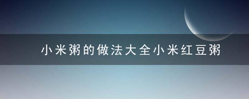 小米粥的做法大全小米红豆粥的功效和做法