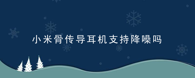 小米骨传导耳机支持降噪吗