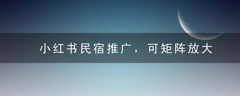 小红书民宿推广，可矩阵放大操作，小白轻松日入 500+