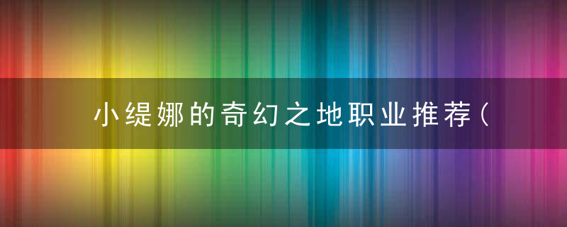 小缇娜的奇幻之地职业推荐(小缇娜的奇幻之地六职业技能和能力展示)