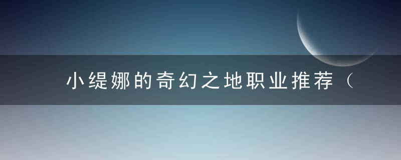 小缇娜的奇幻之地职业推荐（小缇娜的奇幻之地六职业技能和能力展示）