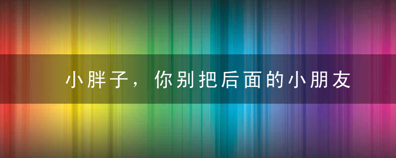 小胖子，你别把后面的小朋友吓到了