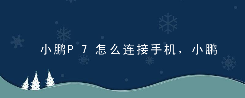 小鹏P7怎么连接手机，小鹏p7怎么连接手机微信