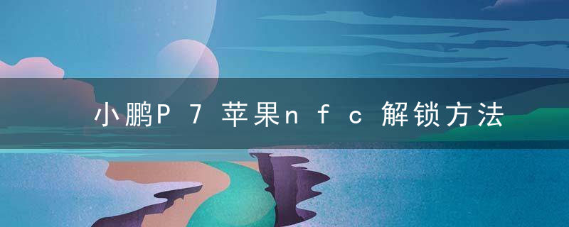 小鹏P7苹果nfc解锁方法，小鹏p7