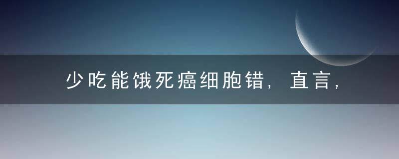 少吃能饿死癌细胞错,直言,40,左右的癌症患者死于