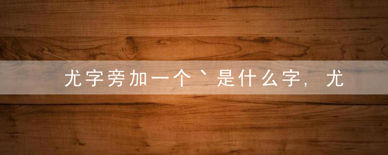 尤字旁加一个丶是什么字,尤字旁加一个丶念什么