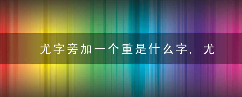 尤字旁加一个重是什么字,尤字旁加一个重念什么