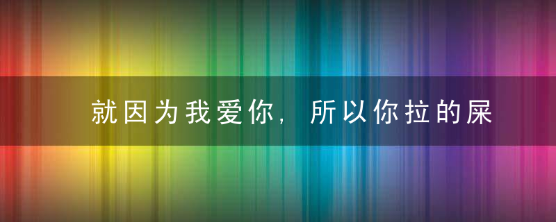 就因为我爱你,所以你拉的屎我都要大口大口的吃