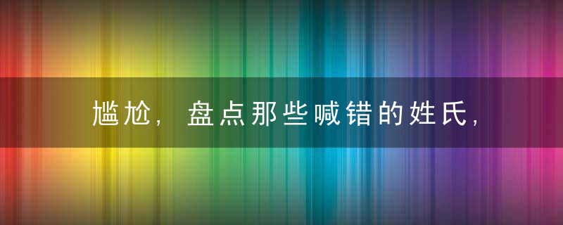 尴尬,盘点那些喊错的姓氏,学好知识,记住她们不闹笑话