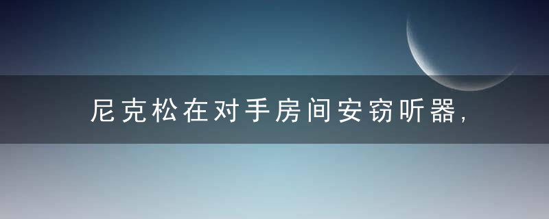 尼克松在对手房间安窃听器,自信对一个人到底有多重要