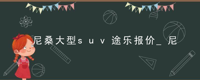 尼桑大型suv途乐报价_尼桑suv各车型