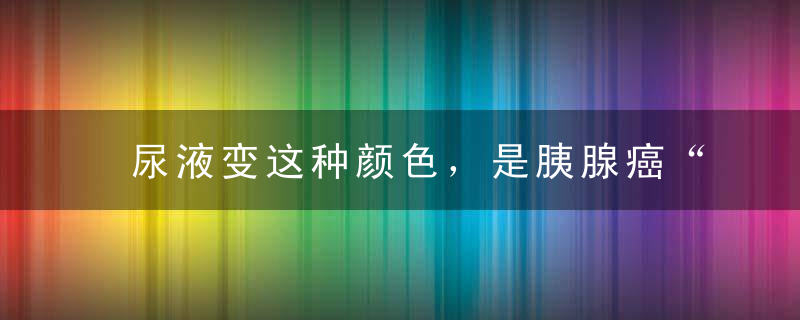 尿液变这种颜色，是胰腺癌“报到”了！赶紧去医院