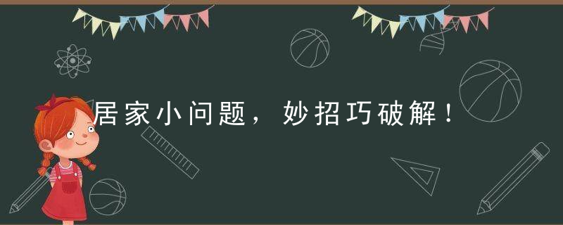 居家小问题，妙招巧破解！，生活中有哪些巧妙解决问题的方法