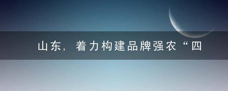 山东,着力构建品牌强农“四个一”体系