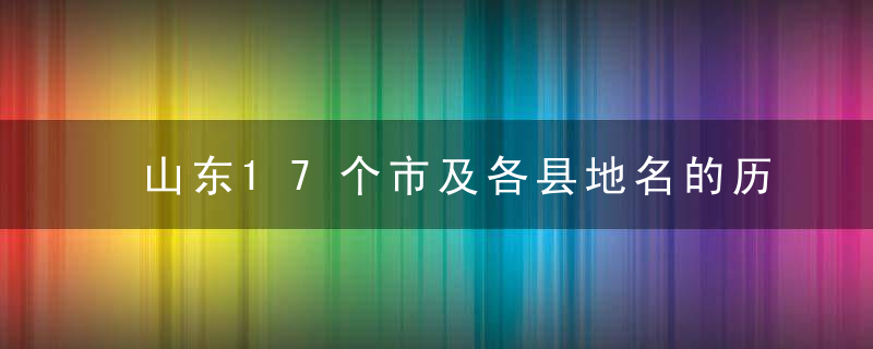 山东17个市及各县地名的历史由来