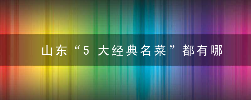 山东“5大经典名菜”都有哪些你吃过几种,不愧是四大