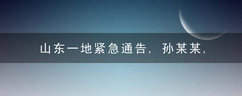 山东一地紧急通告,孙某某,与省外确诊病例同车厢,活动