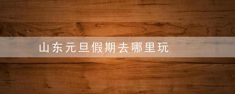 山东元旦假期去哪里玩