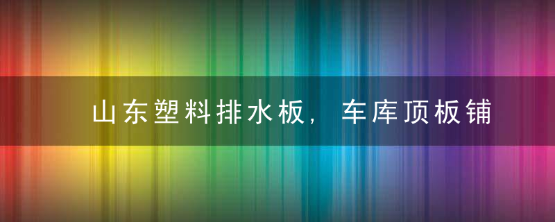 山东塑料排水板,车库顶板铺设办法