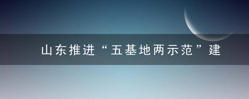 山东推进“五基地两示范”建设,力争到2025年新能源