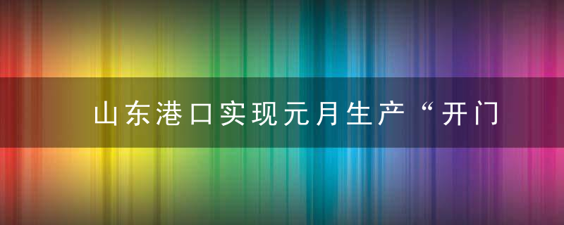 山东港口实现元月生产“开门红”货物吞吐量同比增长6.