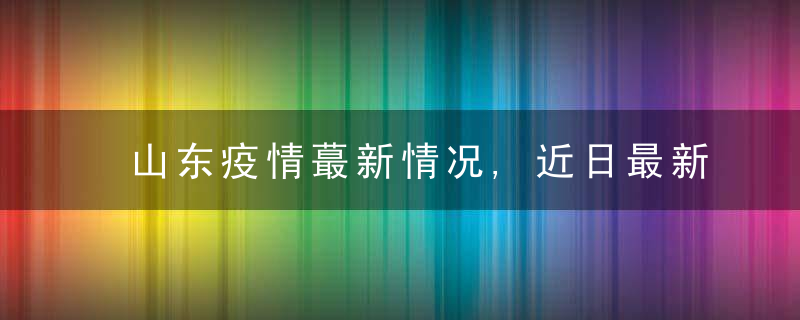 山东疫情蕞新情况,近日最新