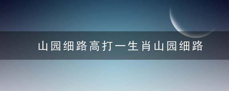 山园细路高打一生肖山园细路高是什么生肖指啥动物