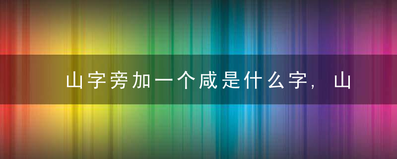 山字旁加一个咸是什么字,山字旁加一个咸念什么