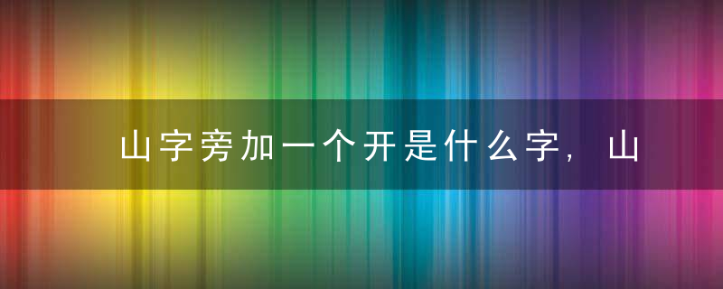 山字旁加一个开是什么字,山字旁加一个开念什么