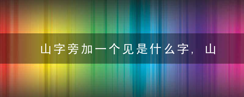 山字旁加一个见是什么字,山字旁加一个见念什么
